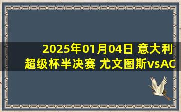 2025年01月04日 意大利超级杯半决赛 尤文图斯vsAC米兰 全场录像